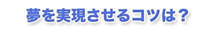 夢を実現させるコツは？